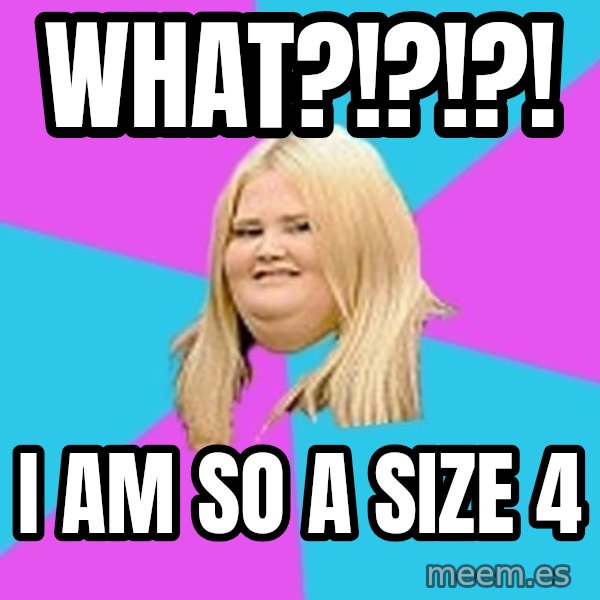 Fat Girl meme: What?!?!?! / i am so a size 4
