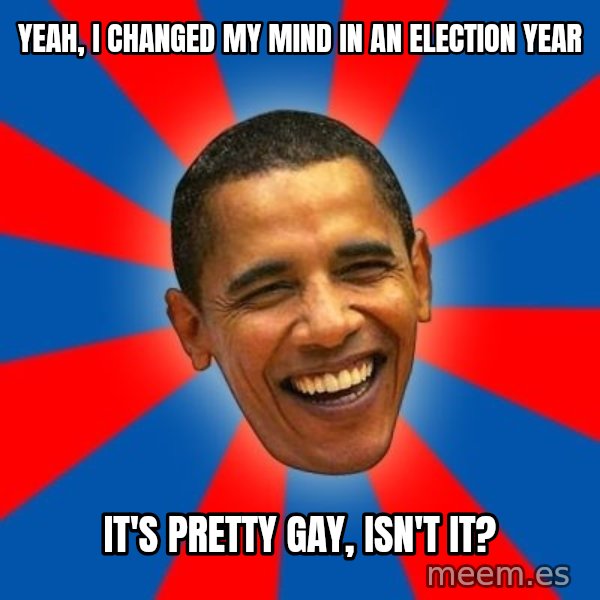 Obama meme: yeah, i changed my mind in an election year / it's pretty gay, isn't it?