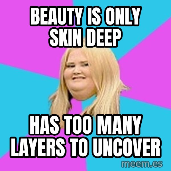 Fat Girl meme: beauty is only skin deep / has too many layers to uncover