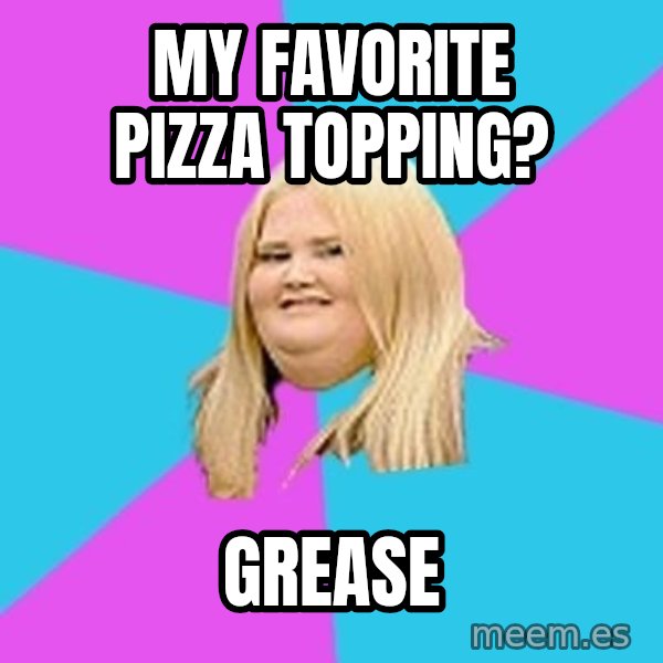Fat Girl meme: MY Favorite pizza topping? / GREASE