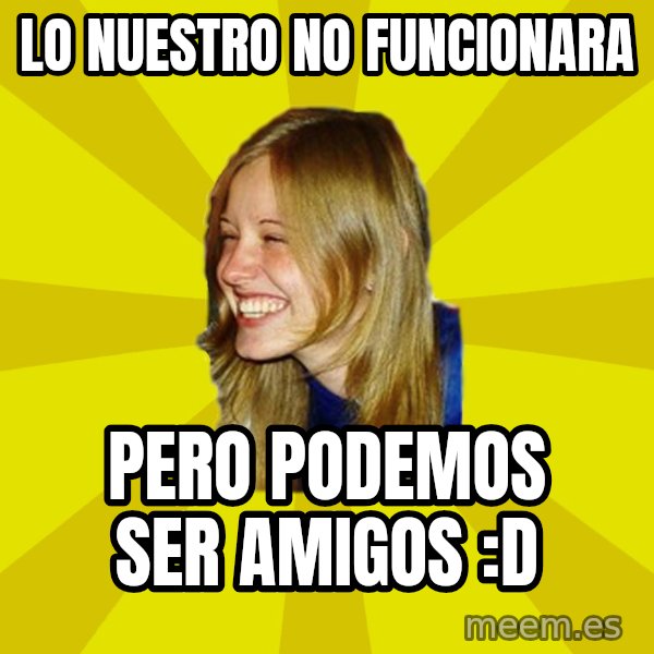 Trologirl meme: Lo nuestro no funcionara / pero podemos ser amigos :D