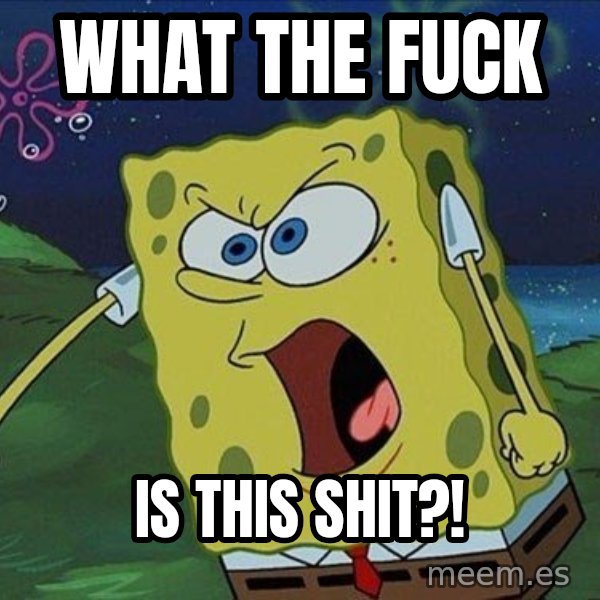 Spongebob Rage meme: WHAT THE FUCK / IS THIS SHIT?!
