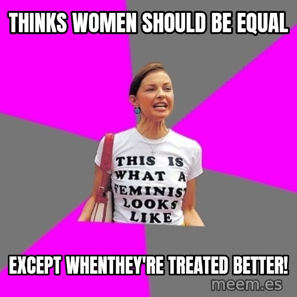 Feminist Cunt meme: Thinks women should be equal / except whenthey're treated better!