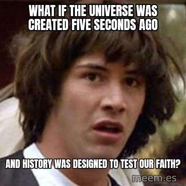Conspiracy Keanu meme: what if the universe was created five seconds ago / and history was designed to test our faith?