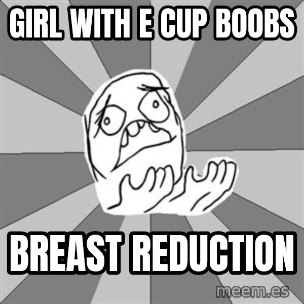 Whyyy??? meme: girl with e cup boobs / breast reduction