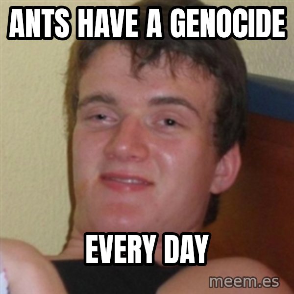Really highguy meme: Ants have a genocide / Every day