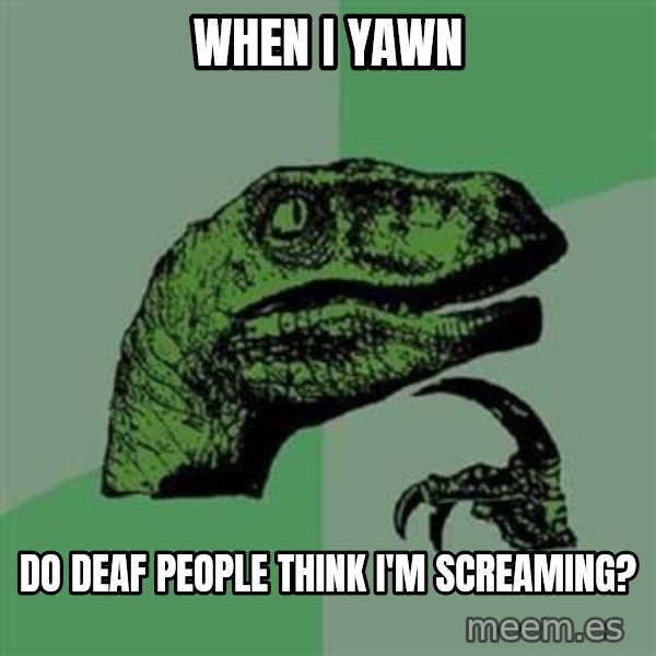 Philosoraptor meme: When i yawn / Do deaf people think i'm screaming?