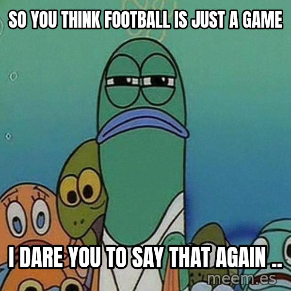 Serious Fish Spongebob meme: So you think football is just a game / I dare you to say that again ..