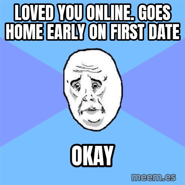 Okay Guy meme: Loved you online. Goes home early on first date / Okay