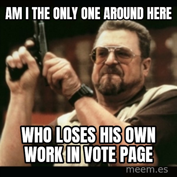 am i the only one around here meme: AM I THE ONLY ONE AROUND HERE / WHO LOSES HIS OWN WORK IN VOTE PAGE