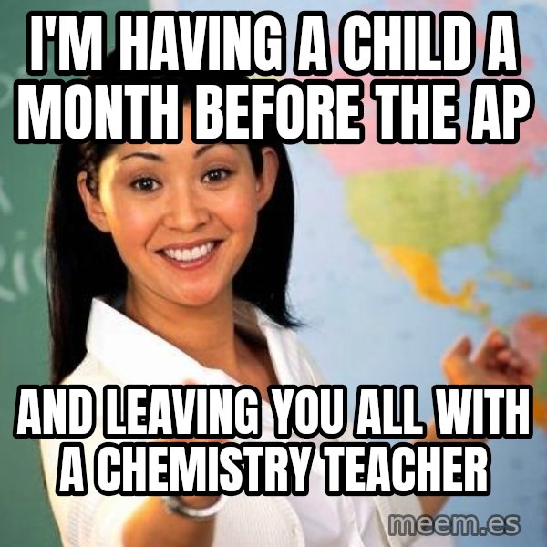 Unhelpful High School Teacher meme: I'm having a child a month before the ap / and leaving you all with a chemistry teacher
