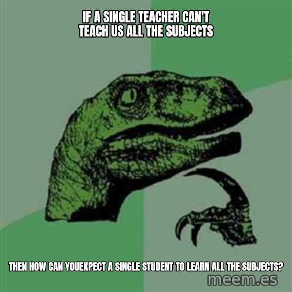 Philosoraptor meme: IF A SINGLE TEACHER CAN'T TEACH US ALL THE SUBJECTS / THEN HOW CAN YOUEXPECT A SINGLE STUDENT TO LEARN ALL THE SUBJECTS?