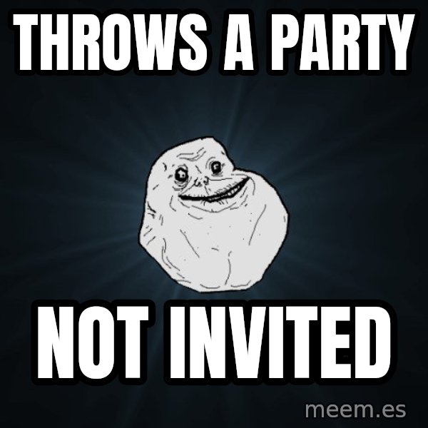 Forever Alone meme: Throws a Party / NOT INVITED