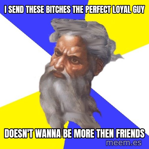 Advice God meme: I send these bitches the perfect loyal  guy / doesn't wanna be more then friends