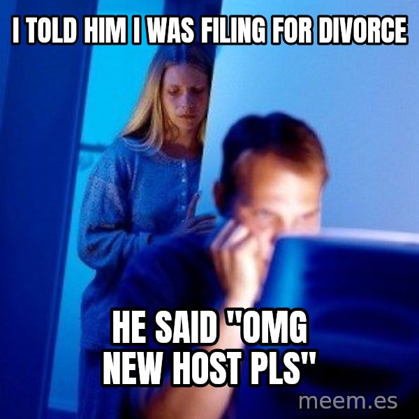 Internet Husband meme: I told him I was fIliNg for dIvorce / He said "omg New host pls"