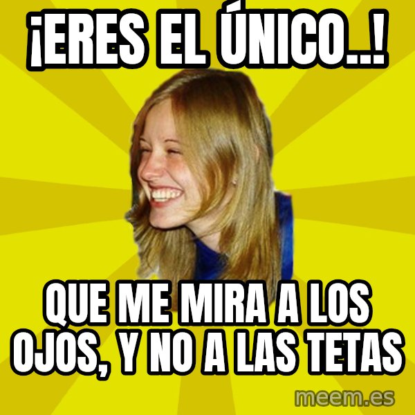 Trologirl meme: ¡Eres el único..! / que me mira a los ojos, y no a las tetas