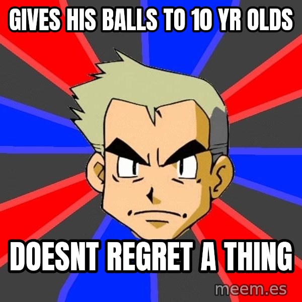 Professor Oak meme: gives his balls to 10 yr olds / doesnt regret a thing