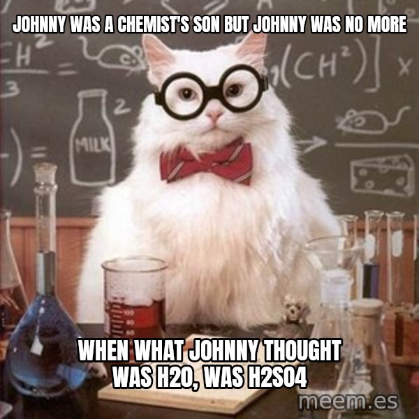 Chemistry Cat meme: Johnny was a chemist's son          but johnny was no more / when what johnny thought was h20, was h2so4