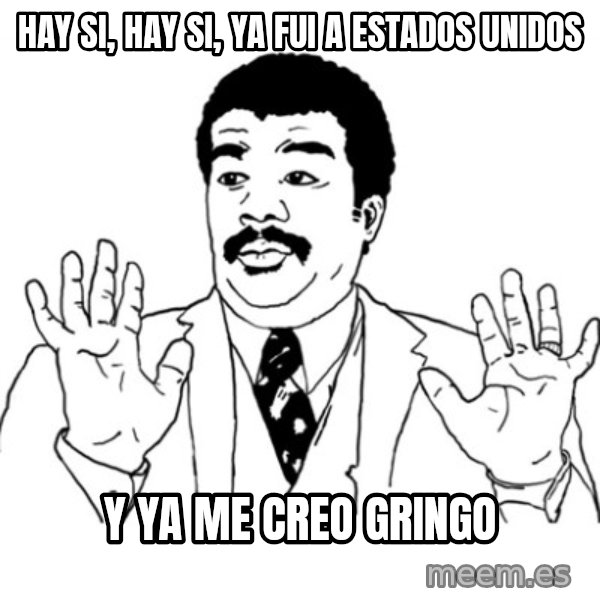 AY SI meme: hay si, hay si, ya fui a estados unidos / y ya me creo gringo