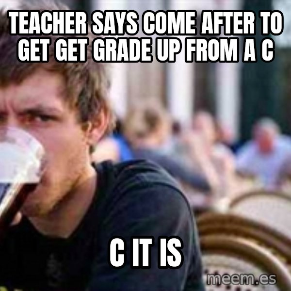 The Lazy College Senior meme: Teacher says come after to get get grade up from a C / C it is