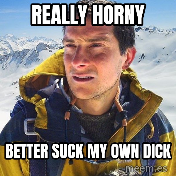 Bear Grylls meme: really horny / better suck my own dick