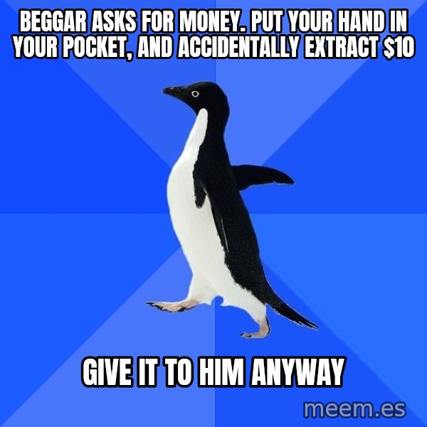 Socially Awkward Penguin meme: BEGGAR ASKS FOR MONEY. PUT YOUR HAND IN YOUR POCKET, AND ACCIDENTALLY EXTRACT $10 / GIVE IT TO HIM ANYWAY