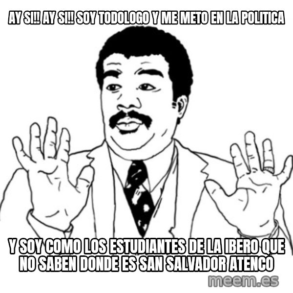 AY SI meme: AY SI!! AY SI!! SOY TODOLOGO   Y ME METO EN LA POLITICA / Y SOY COMO LOS ESTUDIANTES DE LA IBERO QUE NO SABEN DONDE ES SAN SALVADOR ATENCO
