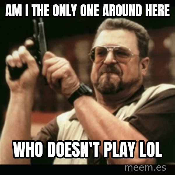 am i the only one around here meme: Am i the only one around here / who doesn't play lol