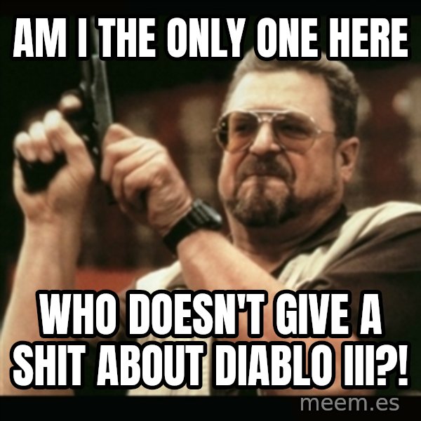 am i the only one around here meme: Am I the only one here / who doesn't give a shit about Diablo III?!