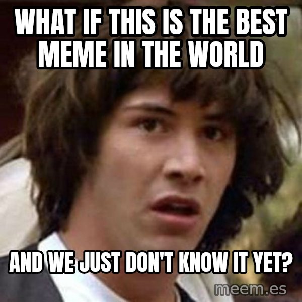 Conspiracy Keanu meme: wHAT IF THIS IS THE BEST MEME IN THE WORLD / AND WE JUST DON'T KNOW IT YET?