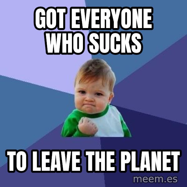Success Kid meme: Got everyone who sucks / to leave the planet