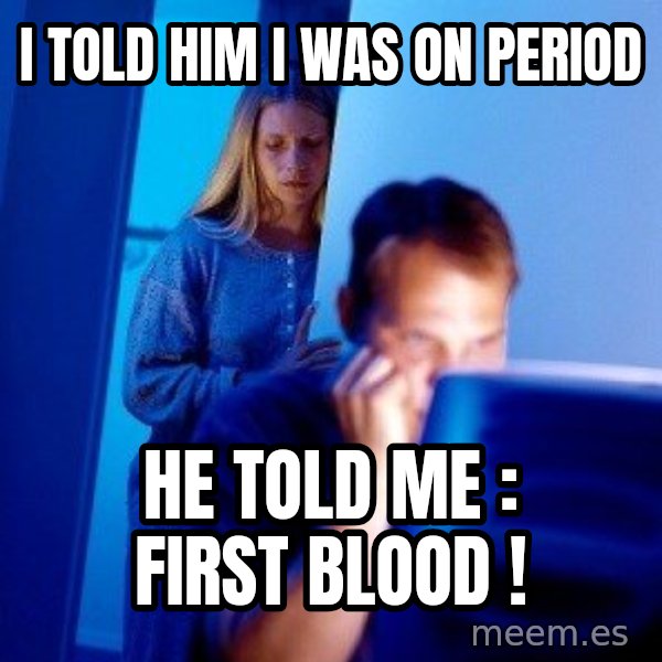 Internet Husband meme: I TOLD HIM I WAS ON PERIOD / HE TOLD ME : FIRST BLOOD !
