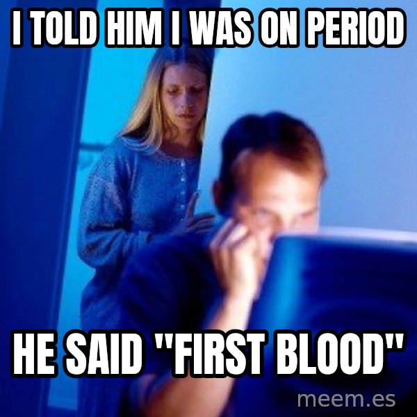 Internet Husband meme: I TOLD HIM I WAS ON PERIOD / HE SAID "FIRST BLOOD"