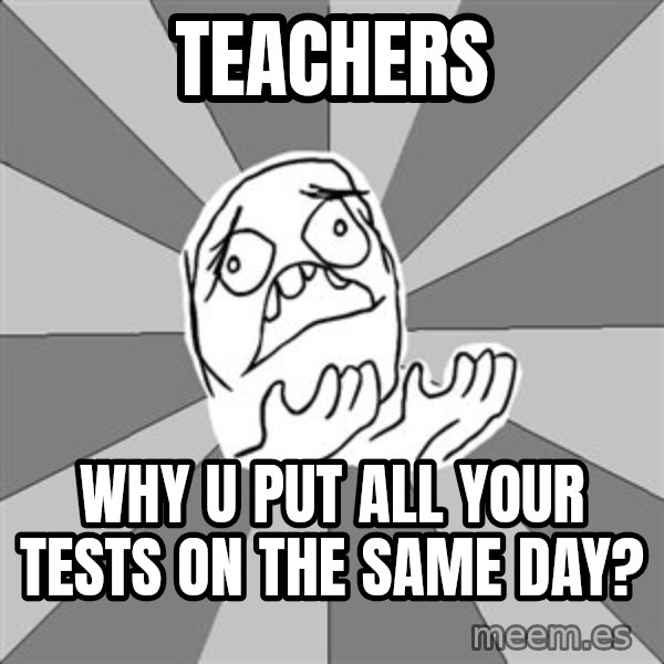 Whyyy??? meme: Teachers / Why u put all your tests on the same day?