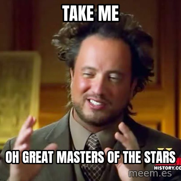 Ancient Aliens meme: Take me / oh great masters of the stars