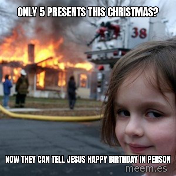Disaster Girl meme: only 5 presents this christmas? / now they can tell jesus happy birthday in person