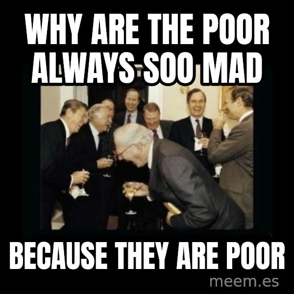 Rich Men Laughing meme: WHY ARE THE POOR ALWAYS SOO MAD / BECAUSE THEY ARE POOR