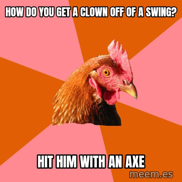Anti Joke Chicken meme: How do you get a clown off of a swing? / hit him with an axe