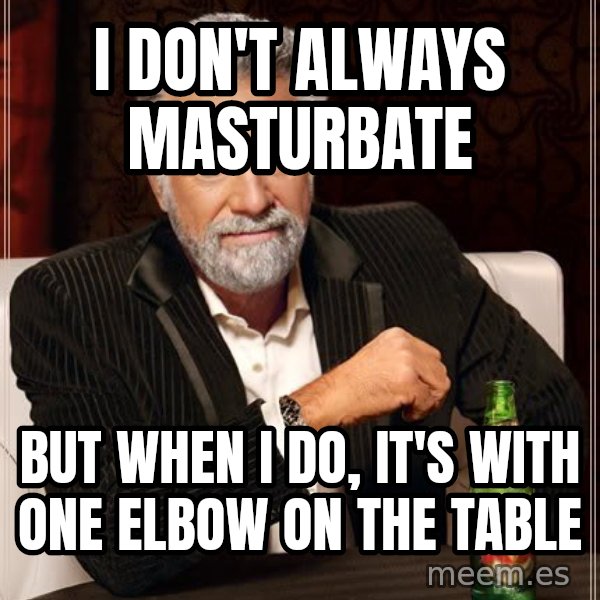 The Most Interesting Man In The World meme: I don't always masturbate / but when i do, it's with one elbow on the table