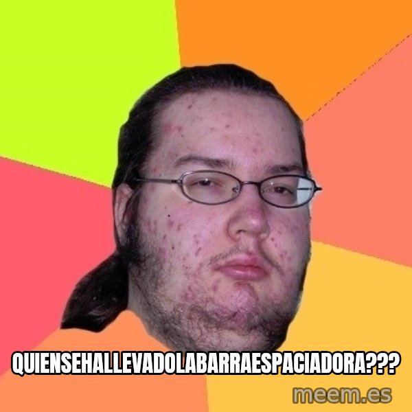 gordo granudo meme: Quiensehallevadolabarraespaciadora???