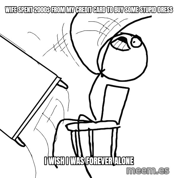 Desk Flip Rage Guy meme: Wife spent 2000$ from my credit card to buy some stupid dress / i wish I was forever alone