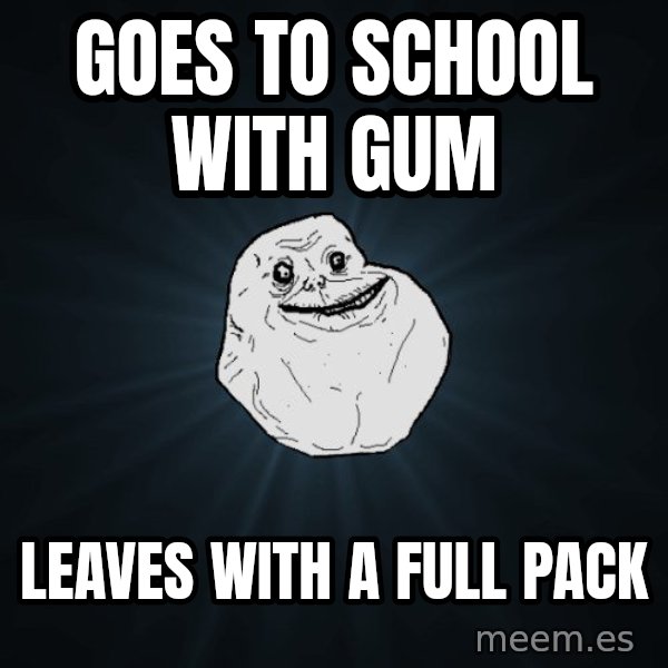 Forever Alone meme: goes to school with gum / leaves with a full pack