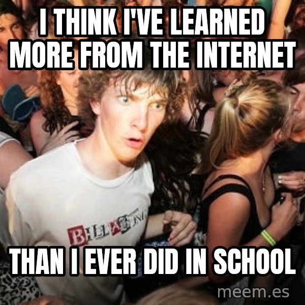 Sudden Realization Ralph meme: I think i've learned more from the internet / Than i ever did in school