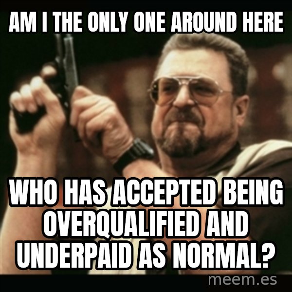 am i the only one around here meme: am i the only one around here / who has accepted being overqualified and underpaid as normal?
