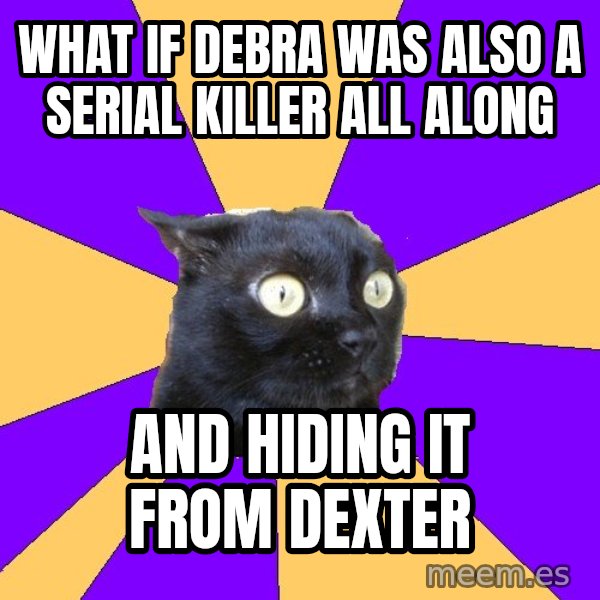 Anxiety Cat meme: what if debra was also a serial killer all along / and hiding it from dexter