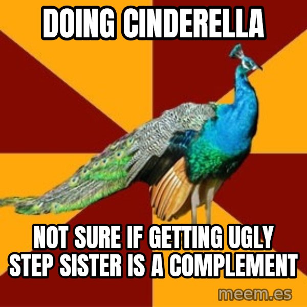 Thespian Peacock meme: Doing cinderella / not sure if getting ugly step sister is a complement