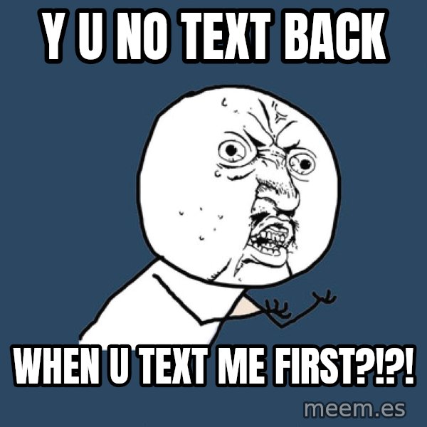Y U No meme: Y U NO TEXT BACK / WHEN U TEXT ME FIRST?!?!