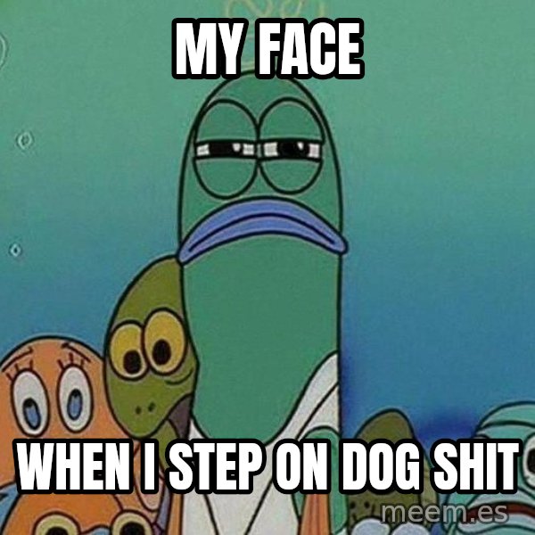 Serious Fish Spongebob meme: my face / when i step on dog shit