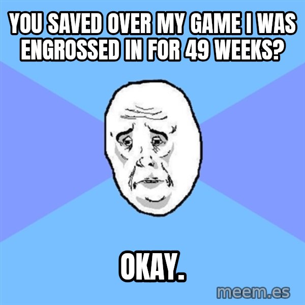 Okay Guy meme: You saved over my game i was engrossed in for 49 weeks? / okay.