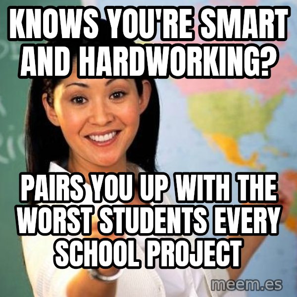 Unhelpful High School Teacher meme: Knows you're smart and hardworking? / Pairs you up with the worst students every school project